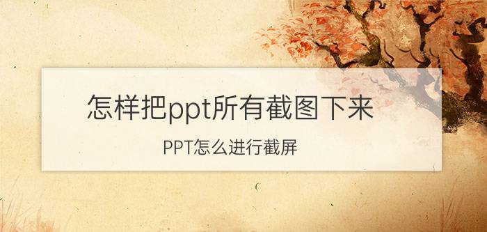 怎样把ppt所有截图下来 PPT怎么进行截屏？